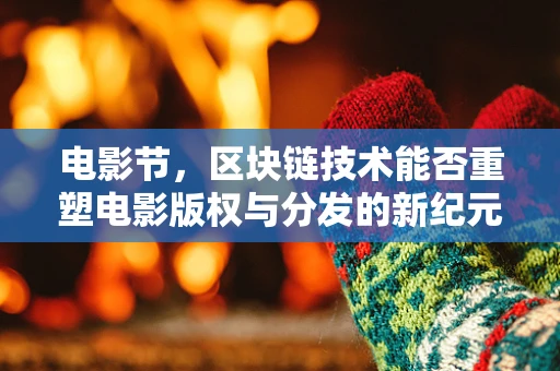 电影节，区块链技术能否重塑电影版权与分发的新纪元？
