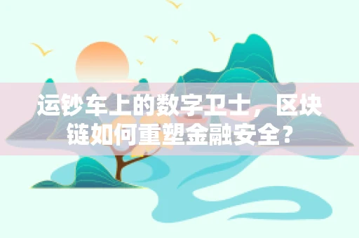 运钞车上的数字卫士，区块链如何重塑金融安全？