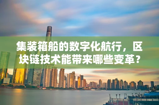 集装箱船的数字化航行，区块链技术能带来哪些变革？