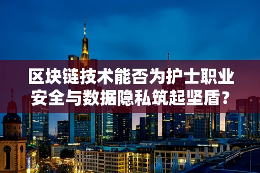 区块链技术能否为护士职业安全与数据隐私筑起坚盾？