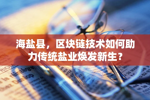 海盐县，区块链技术如何助力传统盐业焕发新生？
