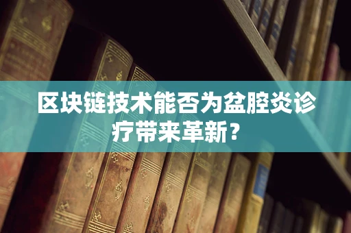 区块链技术能否为盆腔炎诊疗带来革新？