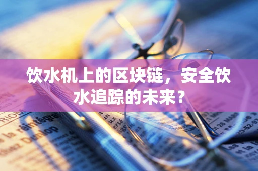 饮水机上的区块链，安全饮水追踪的未来？