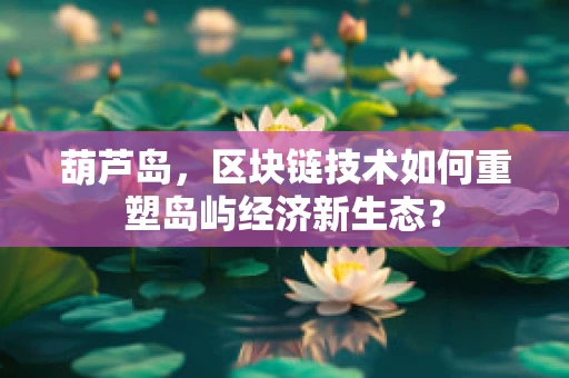 葫芦岛，区块链技术如何重塑岛屿经济新生态？