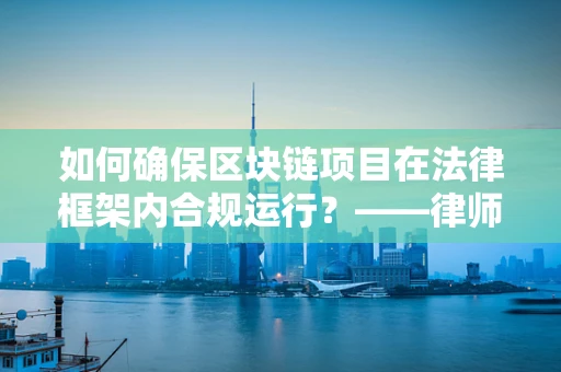 如何确保区块链项目在法律框架内合规运行？——律师事务所主任的视角