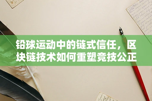 铅球运动中的链式信任，区块链技术如何重塑竞技公正？