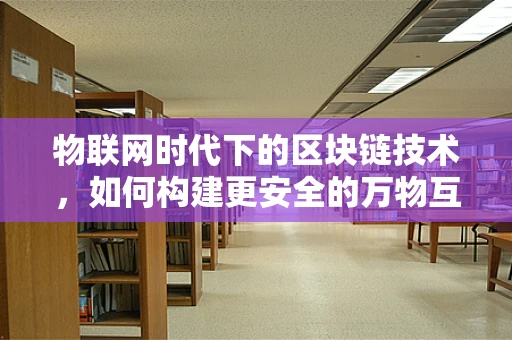 物联网时代下的区块链技术，如何构建更安全的万物互联？