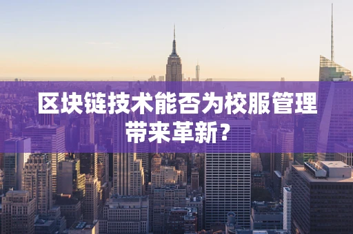 区块链技术能否为校服管理带来革新？