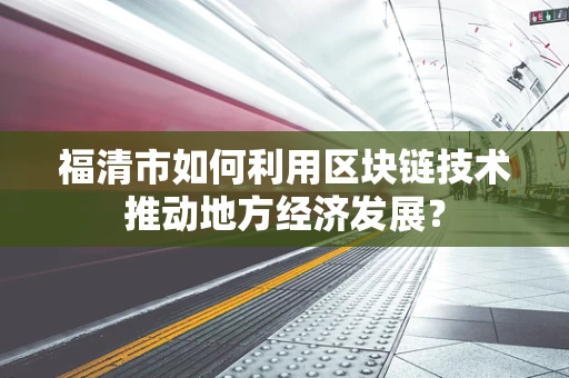 福清市如何利用区块链技术推动地方经济发展？