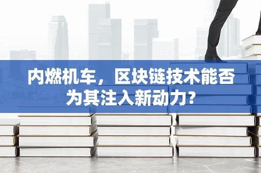 内燃机车，区块链技术能否为其注入新动力？