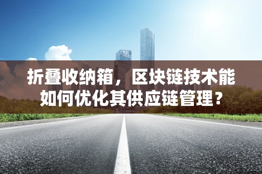 折叠收纳箱，区块链技术能如何优化其供应链管理？