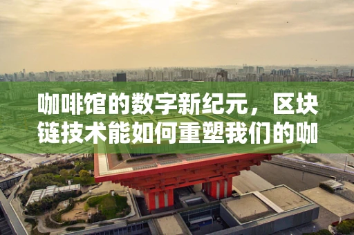 咖啡馆的数字新纪元，区块链技术能如何重塑我们的咖啡时光？