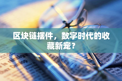 区块链摆件，数字时代的收藏新宠？