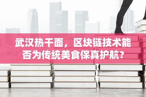 武汉热干面，区块链技术能否为传统美食保真护航？