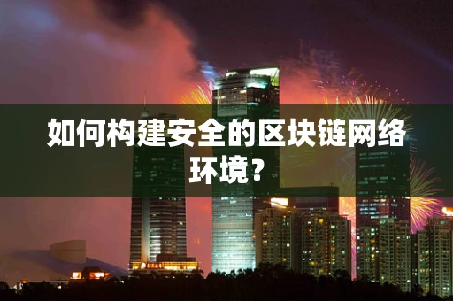 如何构建安全的区块链网络环境？