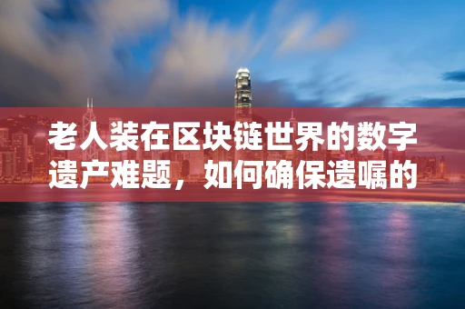 老人装在区块链世界的数字遗产难题，如何确保遗嘱的真实性与执行？