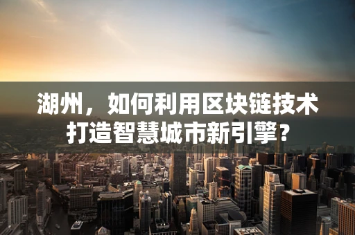 湖州，如何利用区块链技术打造智慧城市新引擎？