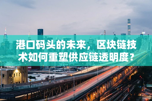 港口码头的未来，区块链技术如何重塑供应链透明度？