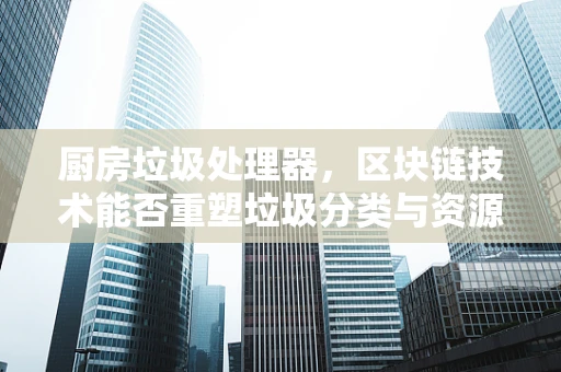 厨房垃圾处理器，区块链技术能否重塑垃圾分类与资源回收的未来？