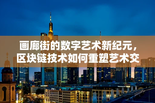 画廊街的数字艺术新纪元，区块链技术如何重塑艺术交易？
