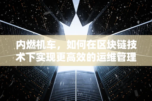 内燃机车，如何在区块链技术下实现更高效的运维管理？