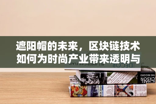 遮阳帽的未来，区块链技术如何为时尚产业带来透明与安全？