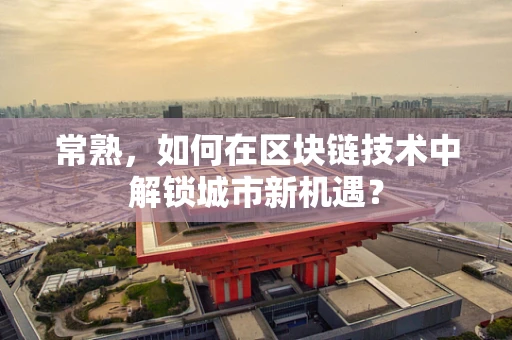 常熟，如何在区块链技术中解锁城市新机遇？