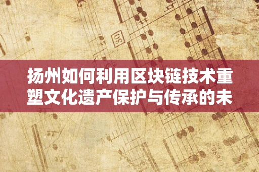 扬州如何利用区块链技术重塑文化遗产保护与传承的未来？
