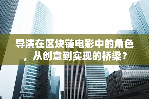 导演在区块链电影中的角色，从创意到实现的桥梁？