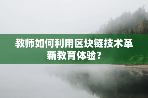 教师如何利用区块链技术革新教育体验？