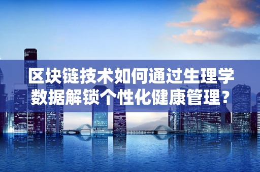 区块链技术如何通过生理学数据解锁个性化健康管理？