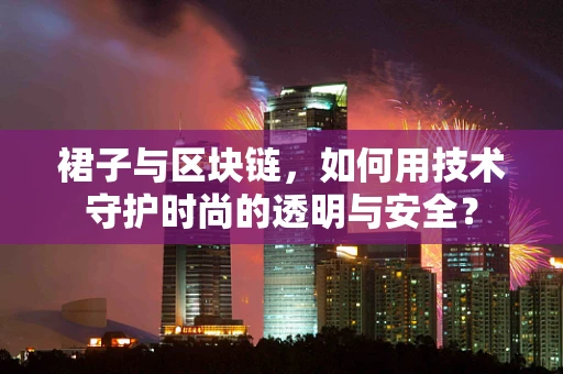 裙子与区块链，如何用技术守护时尚的透明与安全？