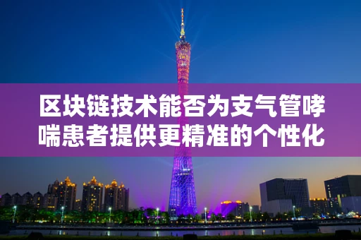 区块链技术能否为支气管哮喘患者提供更精准的个性化治疗？
