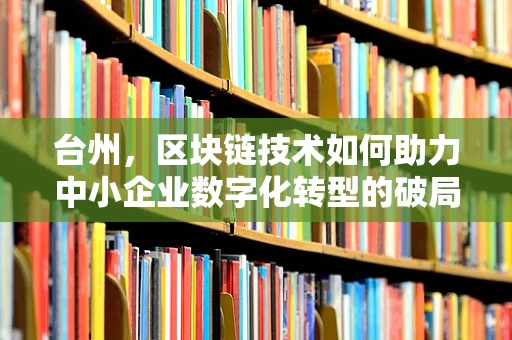 台州，区块链技术如何助力中小企业数字化转型的破局之路？