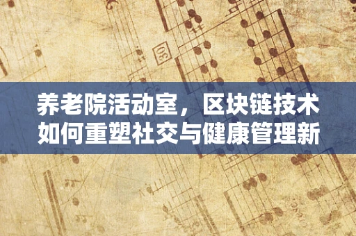 养老院活动室，区块链技术如何重塑社交与健康管理新模式？