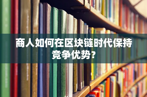 商人如何在区块链时代保持竞争优势？