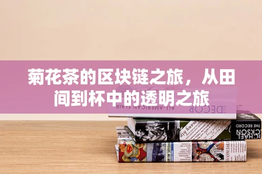 菊花茶的区块链之旅，从田间到杯中的透明之旅