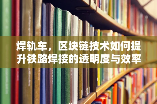 焊轨车，区块链技术如何提升铁路焊接的透明度与效率？