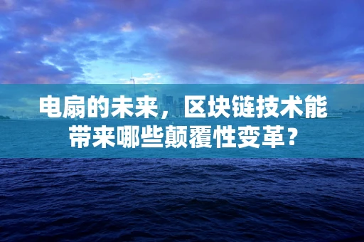 电扇的未来，区块链技术能带来哪些颠覆性变革？