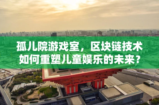 孤儿院游戏室，区块链技术如何重塑儿童娱乐的未来？