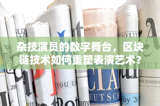 杂技演员的数字舞台，区块链技术如何重塑表演艺术？