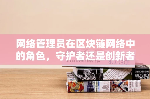 网络管理员在区块链网络中的角色，守护者还是创新者？