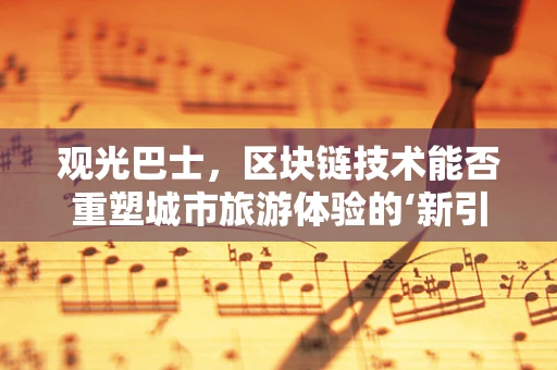 观光巴士，区块链技术能否重塑城市旅游体验的‘新引擎’？