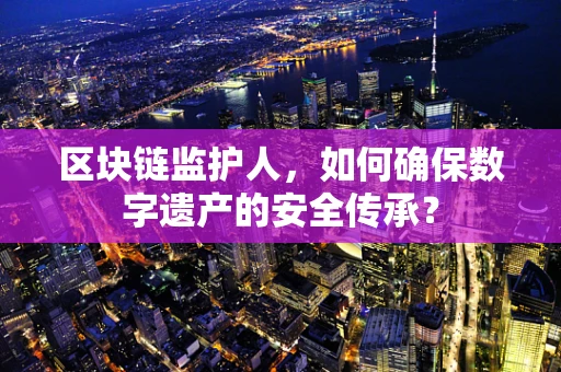 区块链监护人，如何确保数字遗产的安全传承？