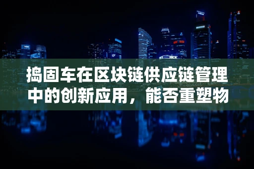 捣固车在区块链供应链管理中的创新应用，能否重塑物流追踪的未来？