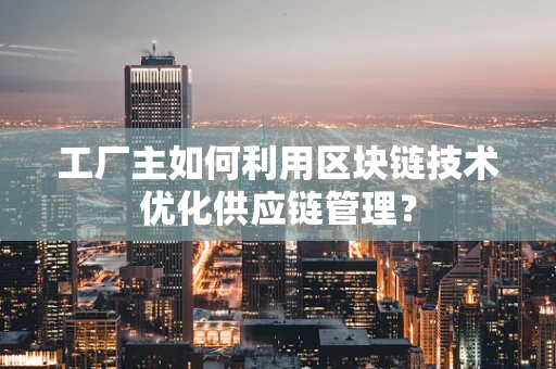 工厂主如何利用区块链技术优化供应链管理？