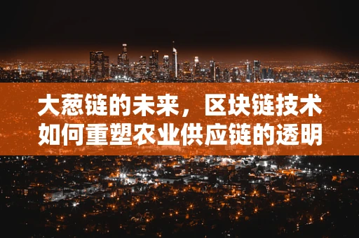 大葱链的未来，区块链技术如何重塑农业供应链的透明度？