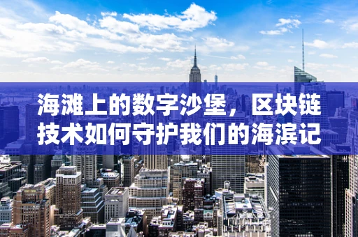 海滩上的数字沙堡，区块链技术如何守护我们的海滨记忆？