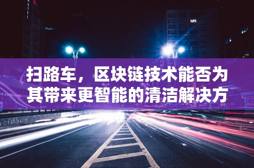 扫路车，区块链技术能否为其带来更智能的清洁解决方案？