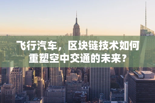 飞行汽车，区块链技术如何重塑空中交通的未来？